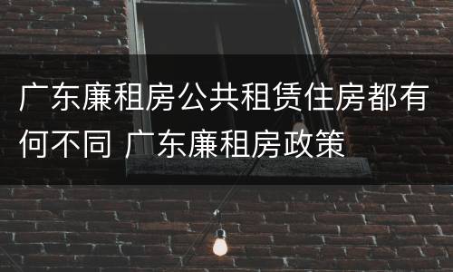 广东廉租房公共租赁住房都有何不同 广东廉租房政策