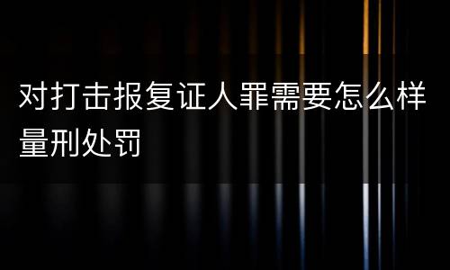 对打击报复证人罪需要怎么样量刑处罚