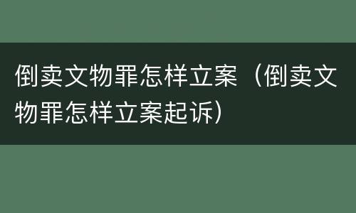 倒卖文物罪怎样立案（倒卖文物罪怎样立案起诉）