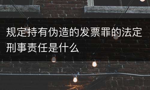 规定持有伪造的发票罪的法定刑事责任是什么