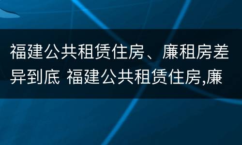 福建公共租赁住房、廉租房差异到底 福建公共租赁住房,廉租房差异到底多大