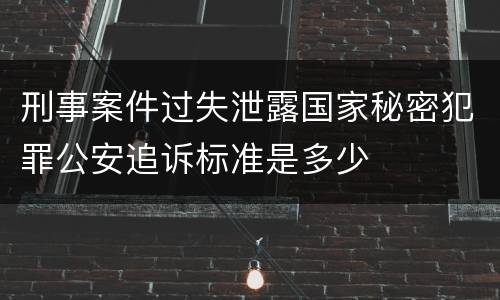 刑事案件过失泄露国家秘密犯罪公安追诉标准是多少