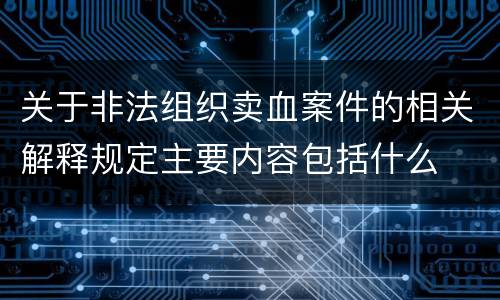 关于非法组织卖血案件的相关解释规定主要内容包括什么