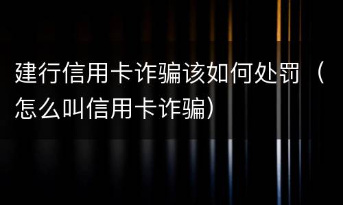 建行信用卡诈骗该如何处罚（怎么叫信用卡诈骗）