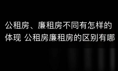 公租房、廉租房不同有怎样的体现 公租房廉租房的区别有哪些
