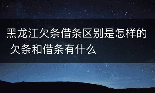 黑龙江欠条借条区别是怎样的 欠条和借条有什么