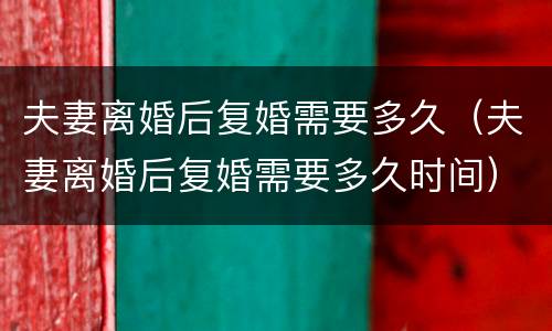 夫妻离婚后复婚需要多久（夫妻离婚后复婚需要多久时间）