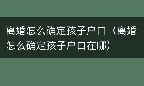 离婚怎么确定孩子户口（离婚怎么确定孩子户口在哪）