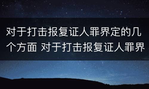 对于打击报复证人罪界定的几个方面 对于打击报复证人罪界定的几个方面是什么