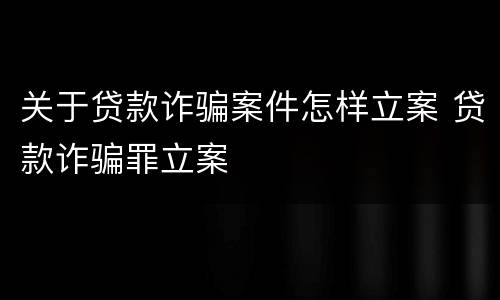 关于贷款诈骗案件怎样立案 贷款诈骗罪立案