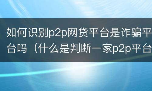如何识别p2p网贷平台是诈骗平台吗（什么是判断一家p2p平台好坏的关键）
