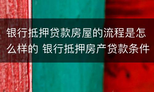 银行抵押贷款房屋的流程是怎么样的 银行抵押房产贷款条件