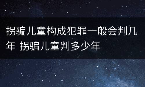 拐骗儿童构成犯罪一般会判几年 拐骗儿童判多少年