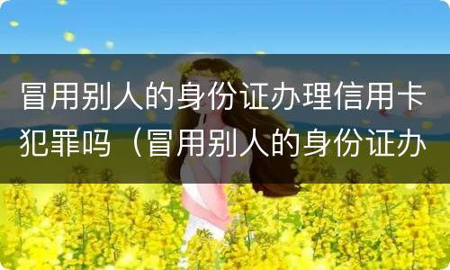 冒用别人的身份证办理信用卡犯罪吗（冒用别人的身份证办理信用卡犯罪吗）