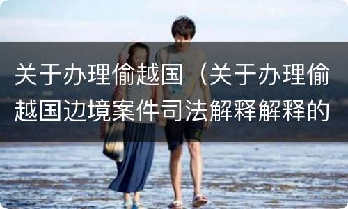 关于办理偷越国（关于办理偷越国边境案件司法解释解释的理解和适用）