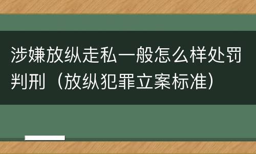 涉嫌放纵走私一般怎么样处罚判刑（放纵犯罪立案标准）