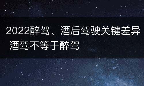 2022醉驾、酒后驾驶关键差异 酒驾不等于醉驾