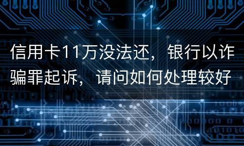 信用卡11万没法还，银行以诈骗罪起诉，请问如何处理较好