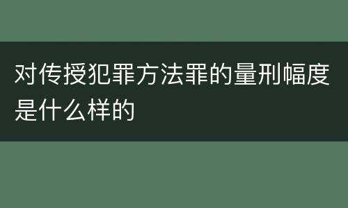 对传授犯罪方法罪的量刑幅度是什么样的
