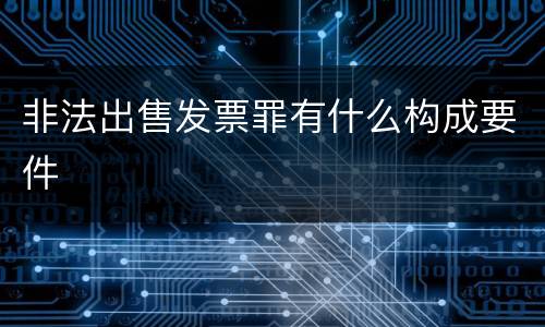 非法出售发票罪有什么构成要件
