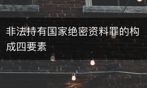 非法持有国家绝密资料罪的构成四要素