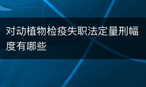 对动植物检疫失职法定量刑幅度有哪些