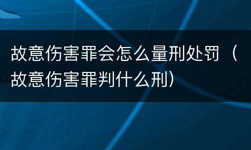 故意伤害罪会怎么量刑处罚（故意伤害罪判什么刑）