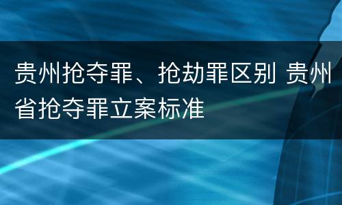 贵州抢夺罪、抢劫罪区别 贵州省抢夺罪立案标准