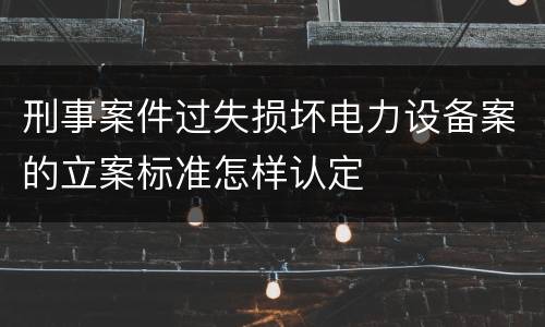 刑事案件过失损坏电力设备案的立案标准怎样认定