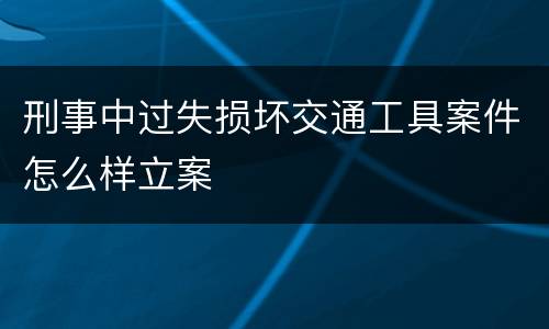 刑事中过失损坏交通工具案件怎么样立案