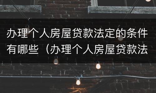 办理个人房屋贷款法定的条件有哪些（办理个人房屋贷款法定的条件有哪些规定）