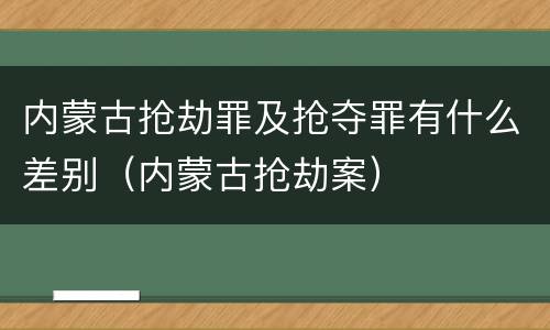 内蒙古抢劫罪及抢夺罪有什么差别（内蒙古抢劫案）