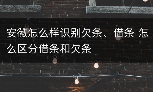 安徽怎么样识别欠条、借条 怎么区分借条和欠条