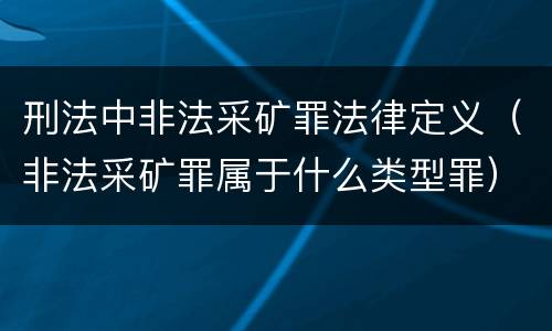 刑法中非法采矿罪法律定义（非法采矿罪属于什么类型罪）