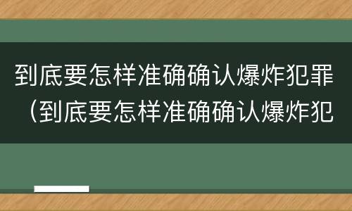到底要怎样准确确认爆炸犯罪（到底要怎样准确确认爆炸犯罪记录）
