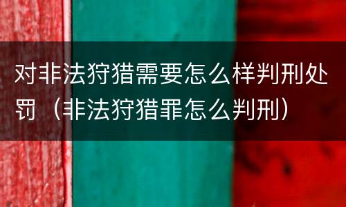 对非法狩猎需要怎么样判刑处罚（非法狩猎罪怎么判刑）