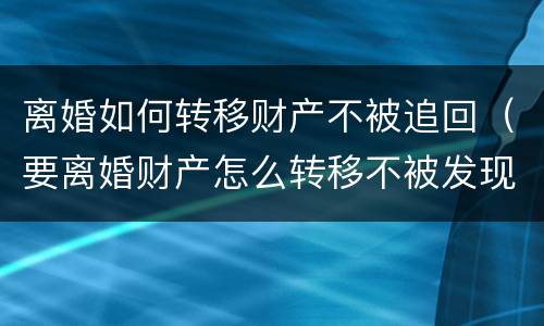 离婚如何转移财产不被追回（要离婚财产怎么转移不被发现）