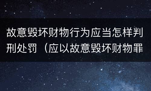 故意毁坏财物行为应当怎样判刑处罚（应以故意毁坏财物罪定罪处罚）