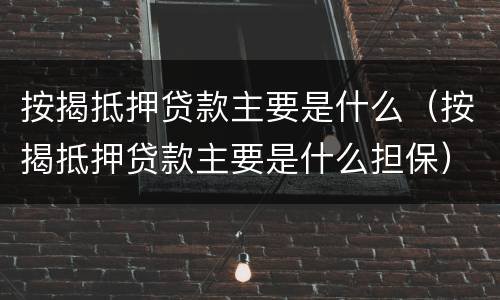 按揭抵押贷款主要是什么（按揭抵押贷款主要是什么担保）