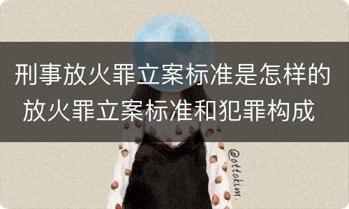 刑事放火罪立案标准是怎样的 放火罪立案标准和犯罪构成