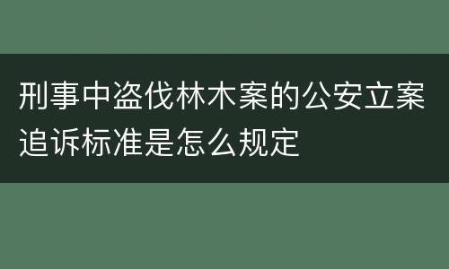 刑事中盗伐林木案的公安立案追诉标准是怎么规定