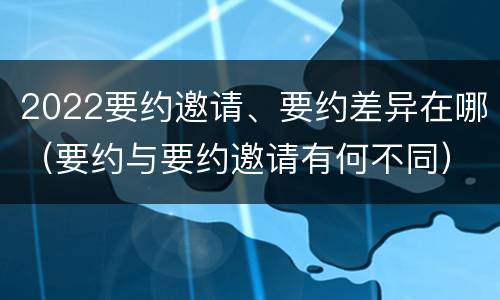 2022要约邀请、要约差异在哪（要约与要约邀请有何不同）