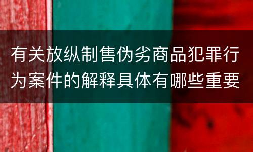有关放纵制售伪劣商品犯罪行为案件的解释具体有哪些重要规定