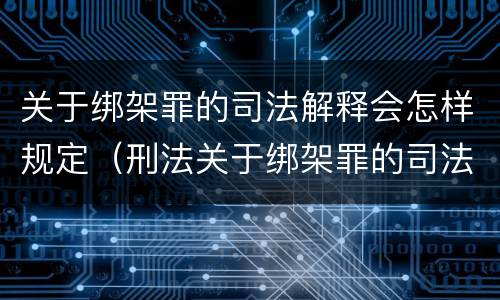 关于绑架罪的司法解释会怎样规定（刑法关于绑架罪的司法解释）
