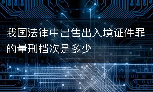 我国法律中出售出入境证件罪的量刑档次是多少