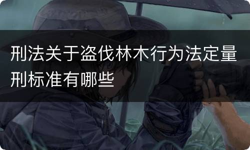 刑法关于盗伐林木行为法定量刑标准有哪些