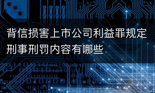 背信损害上市公司利益罪规定刑事刑罚内容有哪些