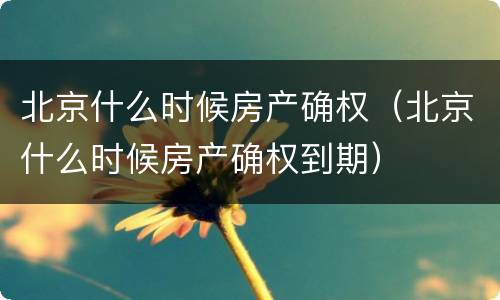北京什么时候房产确权（北京什么时候房产确权到期）