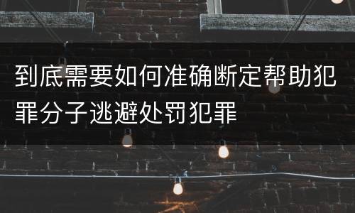 到底需要如何准确断定帮助犯罪分子逃避处罚犯罪