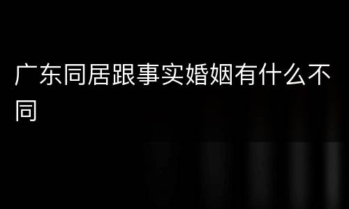 广东同居跟事实婚姻有什么不同